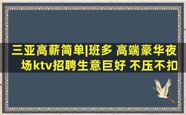 三亚高薪简单|班多 高端豪华夜场ktv招聘生意巨好 不压不扣